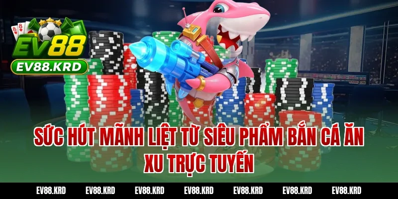 Bắn cá ăn xu - Tuyệt chiêu săn thưởng đại dương bất bại 1 Sức hút mãnh liệt từ siêu phẩm Bắn cá ăn xu trực tuyến